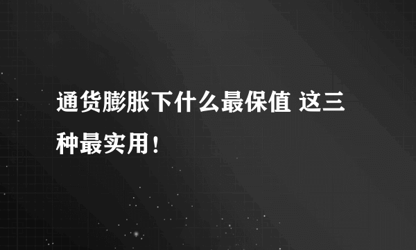 通货膨胀下什么最保值 这三种最实用！