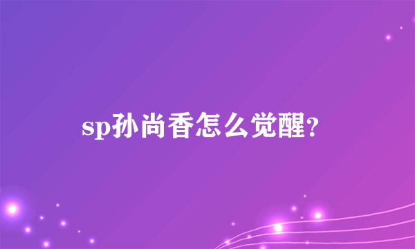 sp孙尚香怎么觉醒？