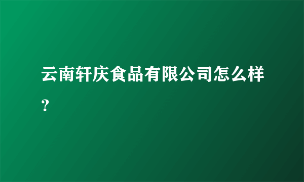 云南轩庆食品有限公司怎么样？