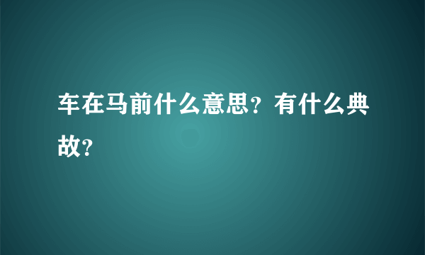 车在马前什么意思？有什么典故？