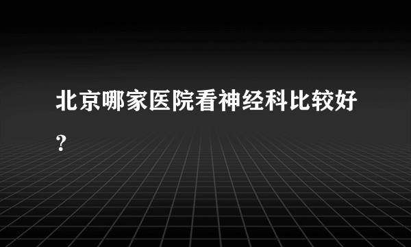 北京哪家医院看神经科比较好？