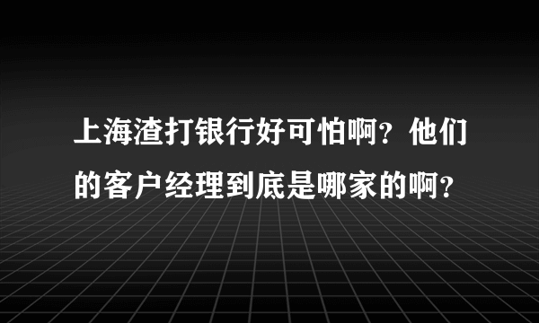 上海渣打银行好可怕啊？他们的客户经理到底是哪家的啊？