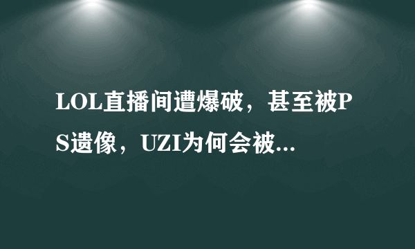 LOL直播间遭爆破，甚至被PS遗像，UZI为何会被王者荣耀小学生围攻？