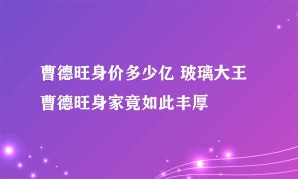 曹德旺身价多少亿 玻璃大王曹德旺身家竟如此丰厚