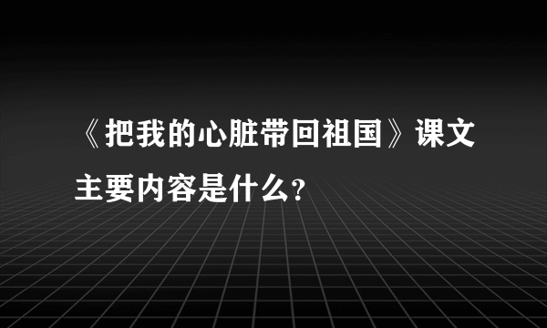 《把我的心脏带回祖国》课文主要内容是什么？