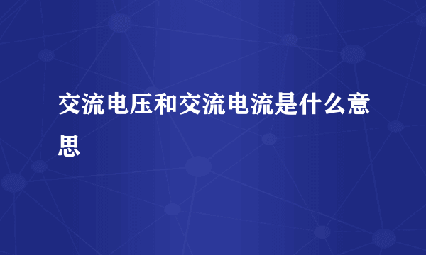 交流电压和交流电流是什么意思