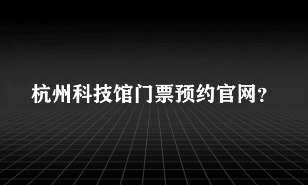 杭州科技馆门票预约官网？