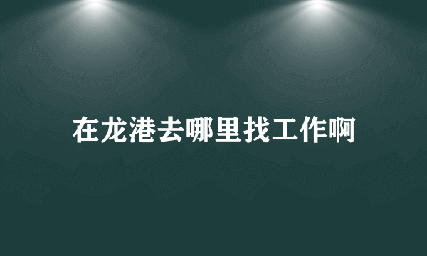 在龙港去哪里找工作啊