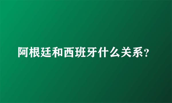 阿根廷和西班牙什么关系？