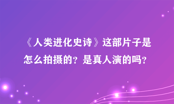 《人类进化史诗》这部片子是怎么拍摄的？是真人演的吗？