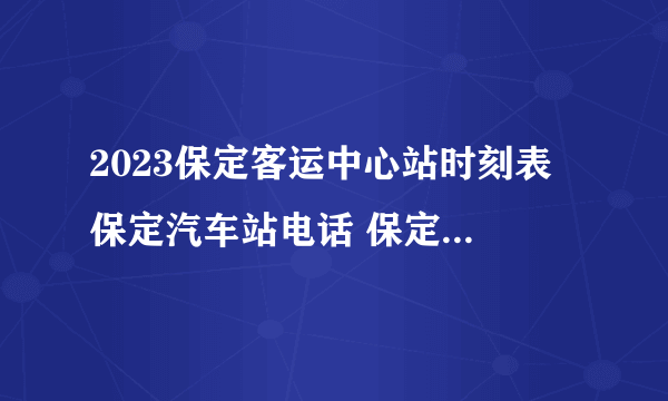 2023保定客运中心站时刻表 保定汽车站电话 保定班车时间表