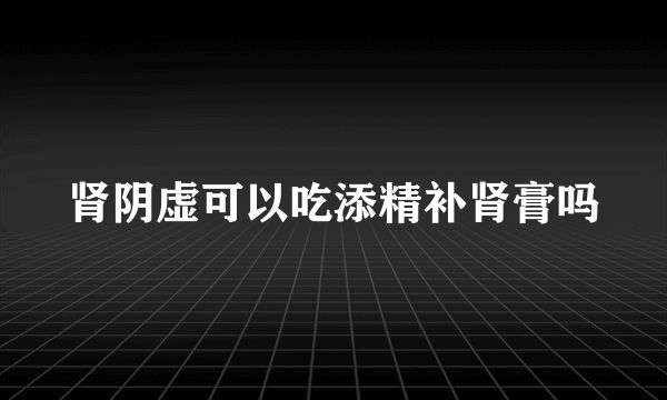 肾阴虚可以吃添精补肾膏吗