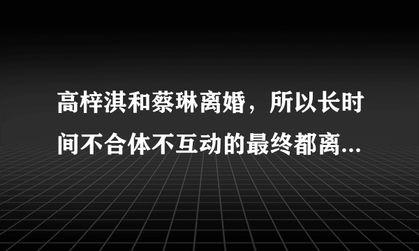 高梓淇和蔡琳离婚，所以长时间不合体不互动的最终都离婚了吗？