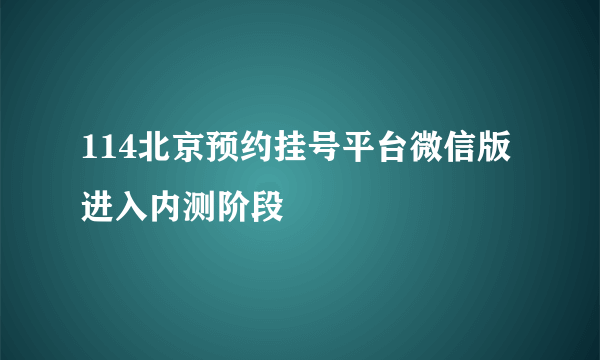 114北京预约挂号平台微信版进入内测阶段