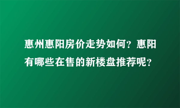 惠州惠阳房价走势如何？惠阳有哪些在售的新楼盘推荐呢？