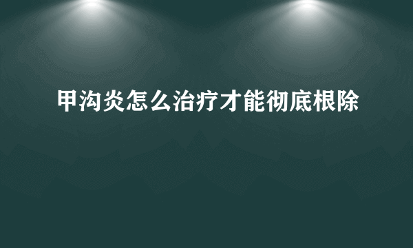 甲沟炎怎么治疗才能彻底根除