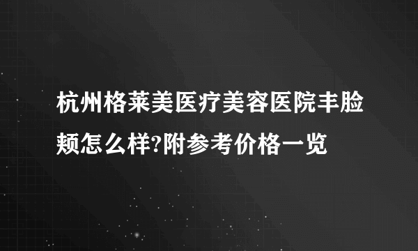 杭州格莱美医疗美容医院丰脸颊怎么样?附参考价格一览