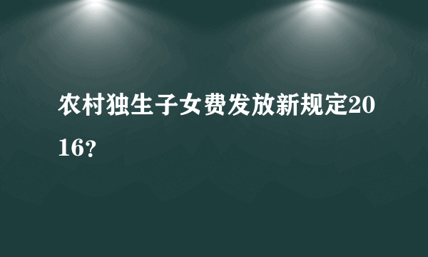 农村独生子女费发放新规定2016？