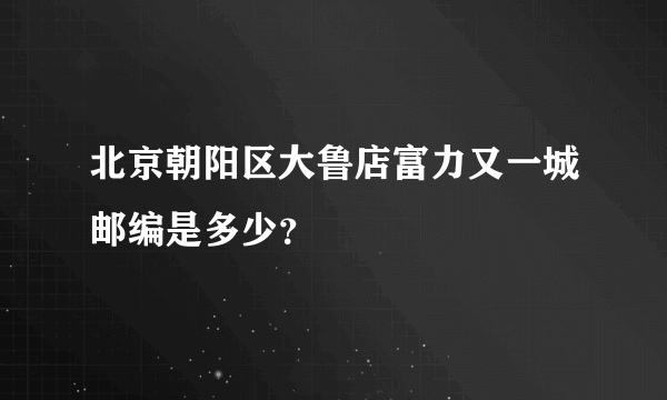 北京朝阳区大鲁店富力又一城邮编是多少？