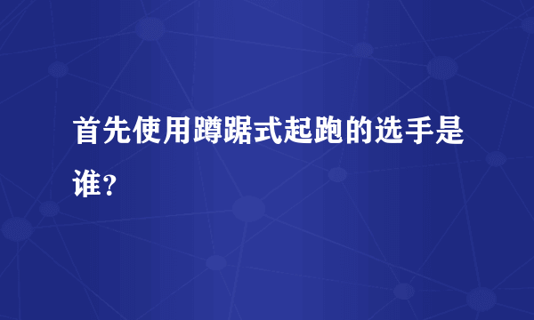 首先使用蹲踞式起跑的选手是谁？