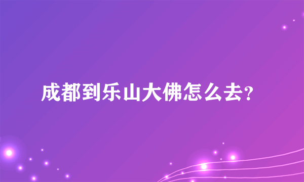 成都到乐山大佛怎么去？