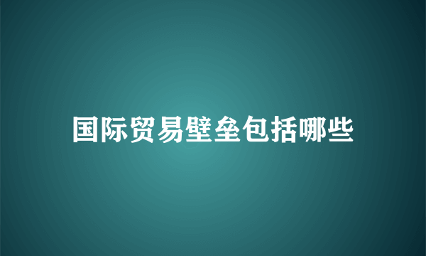 国际贸易壁垒包括哪些