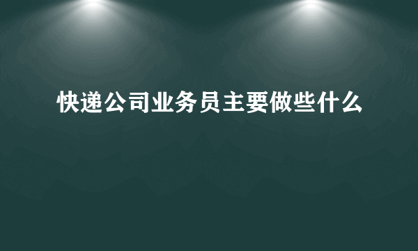 快递公司业务员主要做些什么