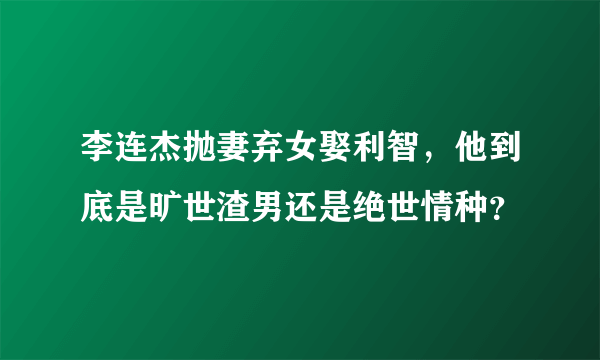 李连杰抛妻弃女娶利智，他到底是旷世渣男还是绝世情种？