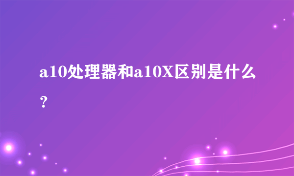 a10处理器和a10X区别是什么？