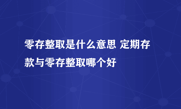 零存整取是什么意思 定期存款与零存整取哪个好