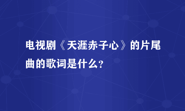 电视剧《天涯赤子心》的片尾曲的歌词是什么？