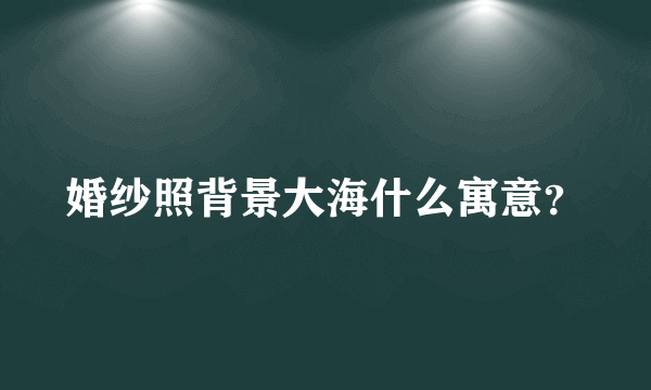 婚纱照背景大海什么寓意？