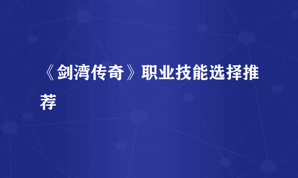 《剑湾传奇》职业技能选择推荐