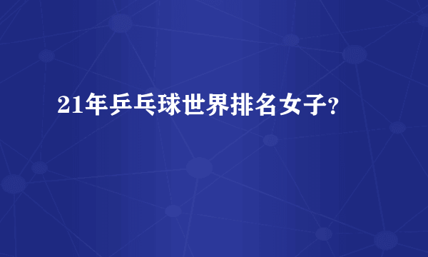 21年乒乓球世界排名女子？