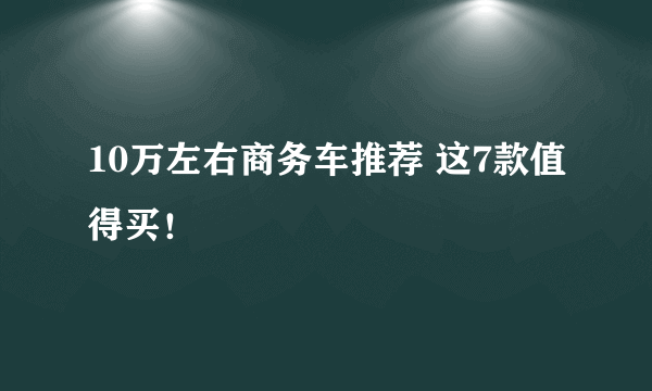 10万左右商务车推荐 这7款值得买！