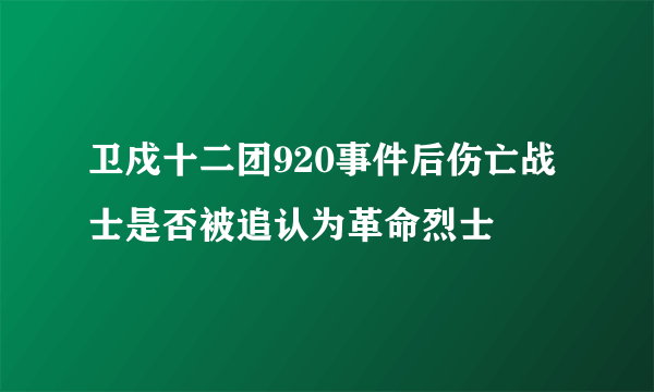 卫戍十二团920事件后伤亡战士是否被追认为革命烈士