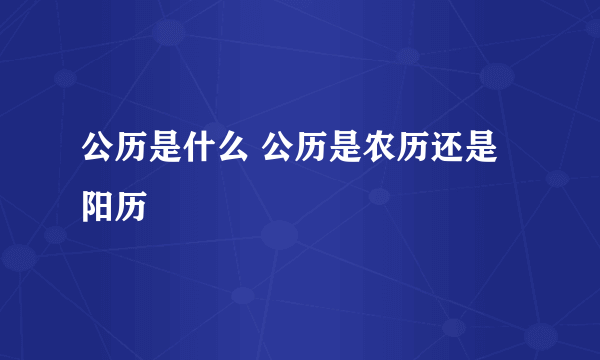 公历是什么 公历是农历还是阳历