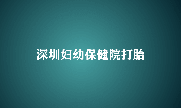 深圳妇幼保健院打胎