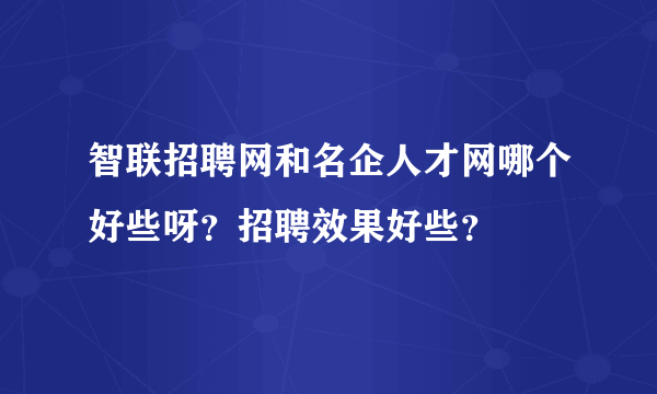 智联招聘网和名企人才网哪个好些呀？招聘效果好些？