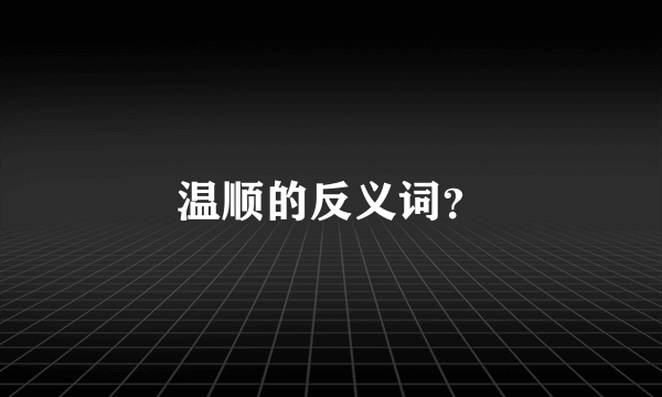 温顺的反义词？