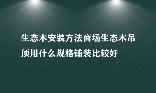 生态木安装方法商场生态木吊顶用什么规格铺装比较好