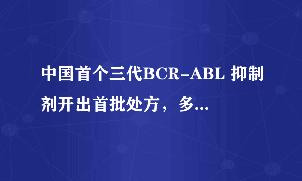 中国首个三代BCR-ABL 抑制剂开出首批处方，多家医院落地惠及患者