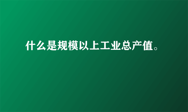 什么是规模以上工业总产值。