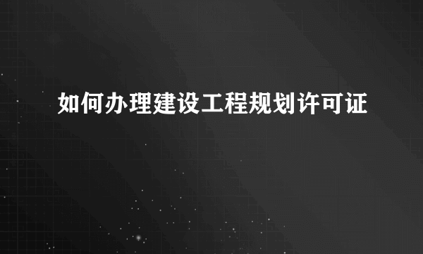 如何办理建设工程规划许可证