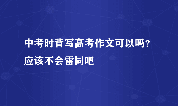 中考时背写高考作文可以吗？应该不会雷同吧