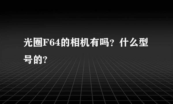 光圈F64的相机有吗？什么型号的?