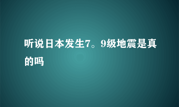 听说日本发生7。9级地震是真的吗