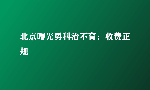 北京曙光男科治不育：收费正规