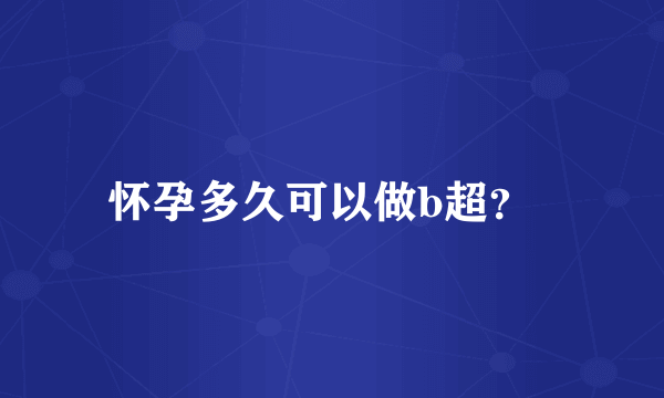 怀孕多久可以做b超？  