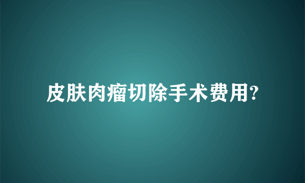 皮肤肉瘤切除手术费用?